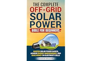 The Complete Off-Grid Solar Power Bible for Beginners: Master Solar Power Basics, Achieve Energy Independence, and Save Money