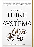 Learn To Think in Systems: Use System Archetypes to Understand, Manage, and Fix Complex Problems and Make Smarter Decisions