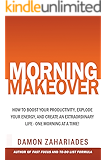 Morning Makeover: How To Boost Your Productivity, Explode Your Energy, and Create An Extraordinary Life - One Morning At A Time!