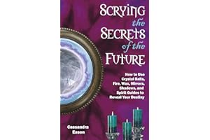 Scrying the Secrets of the Future: How to Use Crystal Ball, Fire, Wax, Mirrors, Shadows, and Spirit Guides to Reveal Your Des