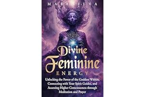 Divine Feminine Energy: Unlocking the Power of the Goddess Within, Connecting with Your Spirit Guides, and Accessing Higher C