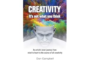 Creativity: It's not what you think: An artist's journey from mind to heart to the source of all creativity