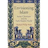 Envisioning Islam: Syriac Christians and the Early Muslim World (Divinations: Rereading Late Ancient Religion)