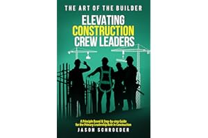 Elevating Construction Crew Leaders: A Principle Based & Step-by-step Guide for the Primary Leadership Role in Construction (
