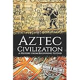 Aztec Civilization: A History from Beginning to End (Mesoamerican History)
