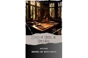 Essays of Michel de Montaigne : Timeless Wisdom Unveiled. Explore the Complete Essays of Montaigne for Insights into Human Na
