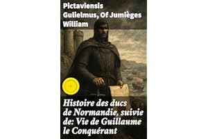 Histoire des ducs de Normandie, suivie de: Vie de Guillaume le Conquérant: Édition enrichie. Épopée des ducs normands et conq