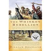 The Whiskey Rebellion: George Washington, Alexander Hamilton, and the Frontier Rebels Who Challenged America's Newfound Sover