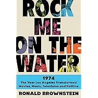 Rock Me on the Water: 1974-The Year Los Angeles Transformed Movies, Music, Television, and Politics