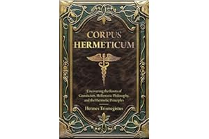 Corpus Hermeticum: Uncovering the Roots of Gnosticism, Hellenistic Philosophy, and the Hermetic Principles (Annotated)