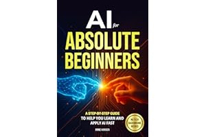 AI for Absolute Beginners: A Step-by-Step Guide to Help You Learn and Apply AI Fast