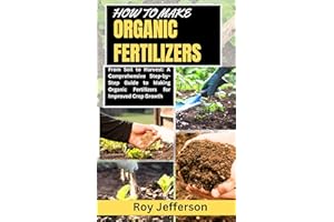 HOW TO MAKE ORGANIC FERTILIZERS: From Soil to Harvest: A Comprehensive Step-by-Step Guide to Making Organic Fertilizers for I