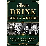 How to Drink Like a Writer: Recipes for the Cocktails and Libations that Inspired 100 Literary Greats