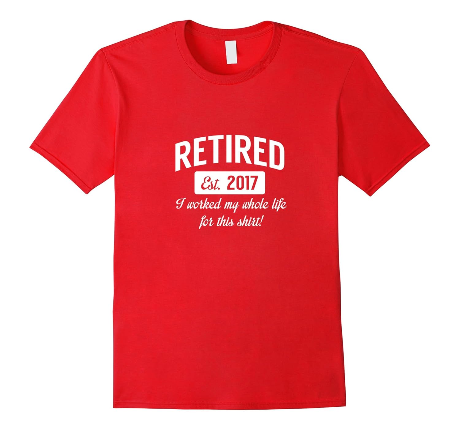 Retired Est. 2017 I worked my whole life for this shirt. Tee-Rose