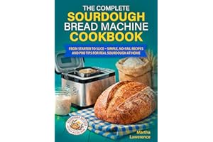 The Complete Sourdough Bread Machine Cookbook: From Starter to Slice – Simple, No‑Fail Recipes and Pro Tips for Real Sourdoug