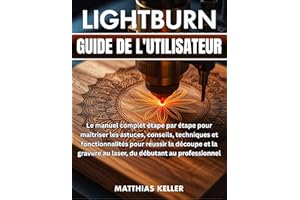 LightBurn Guide de l'utilisateur: Le manuel complet étape par étape pour maîtriser les astuces, conseils, techniques et fonct