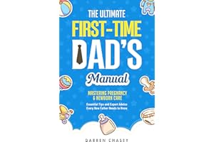 The Ultimate First-Time Dad's Manual: Mastering Pregnancy and Newborn Care: Essential Tips and Expert Advice Every New Father