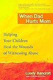 When Dad Hurts Mom: Helping Your Children Heal the Wounds of Witnessing Abuse