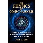 The Physics of Consciousness: In the Quantum Field, Minerals, Plants, Animals and Human Souls (Existence - Consciousness - Bliss Book 1)