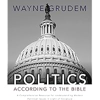 Politics - According to the Bible: A Comprehensive Resource for Understanding Modern Political Issues in Light of Scripture