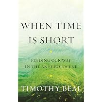When Time Is Short: Finding Our Way in the Anthropocene: Beal ...