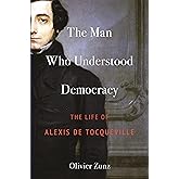 The Man Who Understood Democracy: The Life of Alexis de Tocqueville