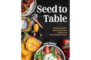 Seed to Table: A Seasonal Guide to Organically Growing, Cooking, and Preserving Food at Home (Urban Gardening, How to Start a