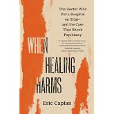 When Healing Harms: The Doctor Who Put a Hospital on Trial―and the Case That Shook Psychiatry