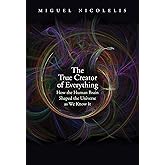 The True Creator of Everything: How the Human Brain Shaped the Universe as We Know It