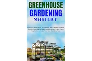GREENHOUSE GARDENING MASTERY: Budget-Friendly Skills To Maximize Space, Extend Growing Seasons, Manage Pests & Enjoy Sustaina