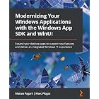 Modernizing Your Windows Applications with the Windows App SDK and WinUI: Expand your desktop apps to support new features and deliver an integrated Windows 11 experience