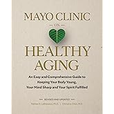 Mayo Clinic on Healthy Aging: An Easy and Comprehensive Guide to Keeping Your Body Young, Your Mind Sharp and Your Spirit Fulfilled