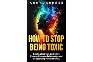 How to Stop Being Toxic: Breaking Free from Destructive Patterns, Repairing Relationships, and Rediscovering Personal Growth 