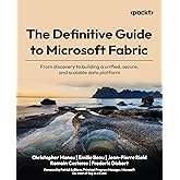 The Definitive Guide to Microsoft Fabric: From discovery to building a unified, secure, and scalable data platform