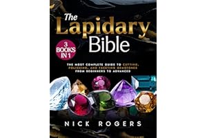 The Lapidary Bible: [3 in 1] The Most Complete Guide to Cutting, Polishing, and Faceting Gemstones from Beginners to Advanced