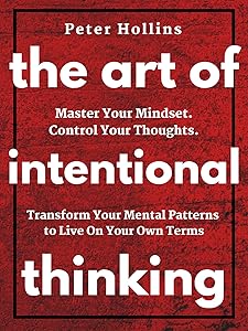The Art of Intentional Thinking: Master Your Mindset. Control Your Thoughts. Transform Your Mental Patterns to Live On Your Own Terms.