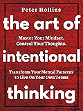 The Art of Intentional Thinking: Master Your Mindset. Control Your Thoughts. Transform Your Mental Patterns to Live On Your Own Terms.