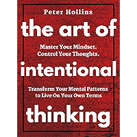 The Art of Intentional Thinking: Master Your Mindset. Control Your Thoughts. Transform Your Mental Patterns to Live On Your Own Terms.
