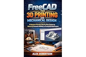 FreeCAD for 3D Printing and Mechanical Design: A Beginner-Friendly, Step-by-Step System for Mastering Parametric Modeling and