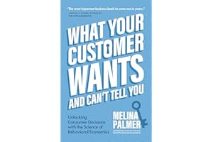 What Your Customer Wants and Can't Tell You: Unlocking Consumer Decisions with the Science of Behavioral Economics