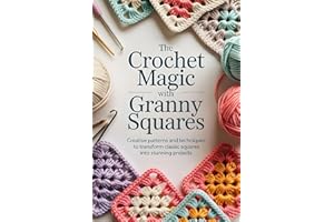 The Crochet Magic With Granny Squares: Creative Patterns and Techniques to Transform Classic Squares into Stunning Projects