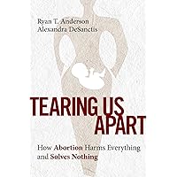 Tearing Us Apart: How Abortion Harms Everything and Solves Nothing