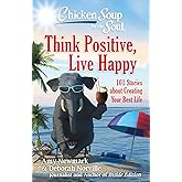 Chicken Soup for the Soul: Think Positive, Live Happy: 101 Stories about Creating Your Best Life