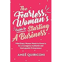 The Fearless Woman's Guide to Starting a Business: What Every Woman Needs to Know to be a Courageous, Authentic and Unstoppab