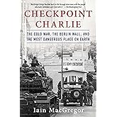 Checkpoint Charlie: The Cold War, The Berlin Wall, and the Most Dangerous Place On Earth