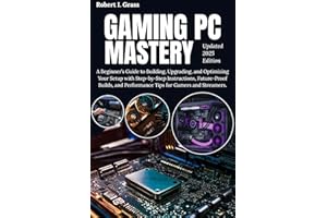 Gaming PC Mastery : A Beginner’s Guide to Building, Upgrading, and Optimizing Your Setup with Step-by-Step Instructions, Futu