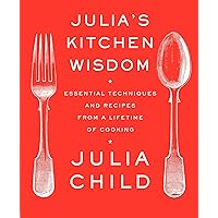 Julia's Kitchen Wisdom: Essential Techniques and Recipes from a Lifetime of Cooking: A Cookbook