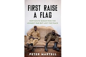 First Raise a Flag: How South Sudan Won the Longest War but Lost the Peace
