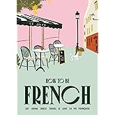 How to Be French: Eat Drink Dress Travel Love