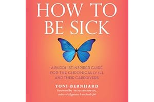 How to Be Sick: A Buddhist-Inspired Guide for the Chronically Ill and Their Caregivers